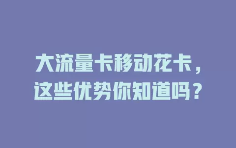 大流量卡移动花卡，这些优势你知道吗？