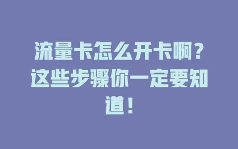 流量卡怎么开卡啊？这些步骤你一定要知道！