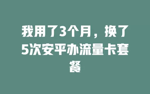 我用了3个月，换了5次安平办流量卡套餐