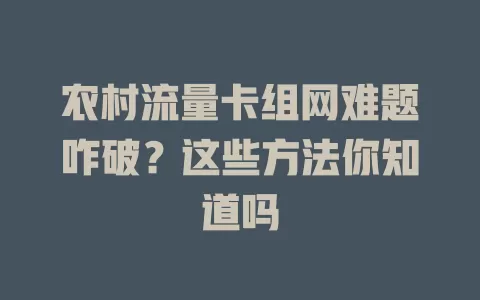 农村流量卡组网难题咋破？这些方法你知道吗
