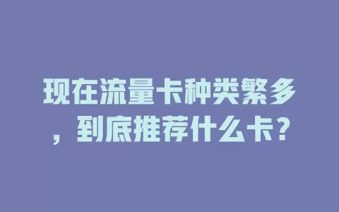 现在流量卡种类繁多，到底推荐什么卡？