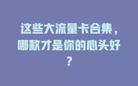 这些大流量卡合集，哪款才是你的心头好？