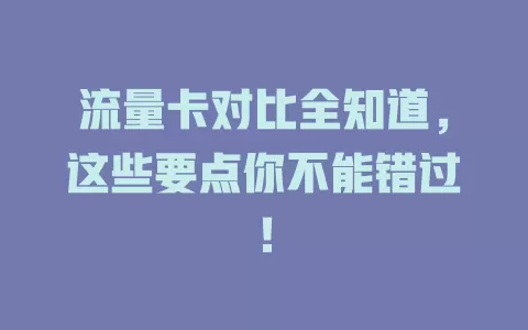 流量卡对比全知道，这些要点你不能错过！