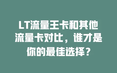 LT流量王卡和其他流量卡对比，谁才是你的最佳选择？