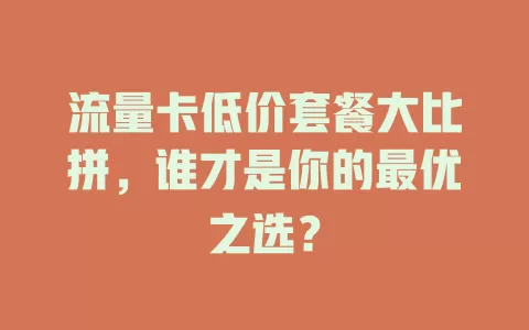 流量卡低价套餐大比拼，谁才是你的最优之选？