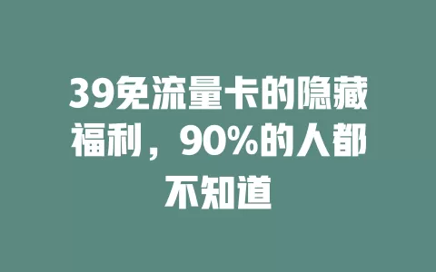 39免流量卡的隐藏福利，90%的人都不知道