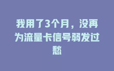 我用了3个月，没再为流量卡信号弱发过愁