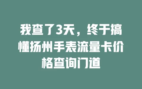 我查了3天，终于搞懂扬州手表流量卡价格查询门道