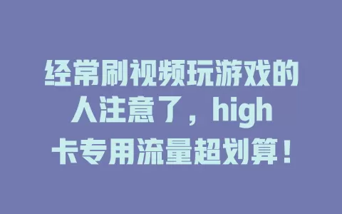 经常刷视频玩游戏的人注意了，high卡专用流量超划算！