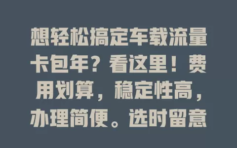 想轻松搞定车载流量卡包年？看这里！费用划算，稳定性高，办理简便。选时留意流量额度、网络覆盖与售后，掌握要点就能为爱车配好卡，畅享智能车生活