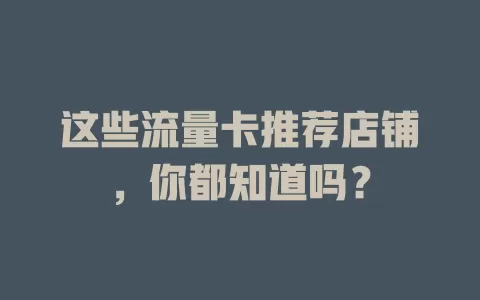 这些流量卡推荐店铺，你都知道吗？