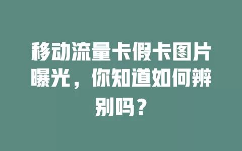 移动流量卡假卡图片曝光，你知道如何辨别吗？