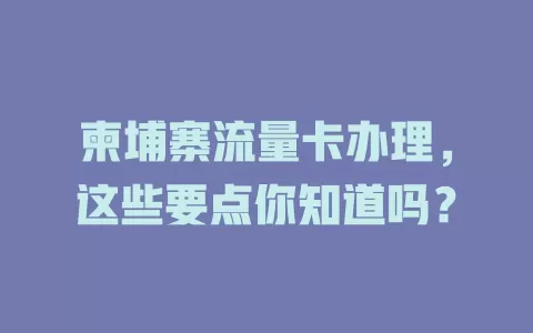 柬埔寨流量卡办理，这些要点你知道吗？