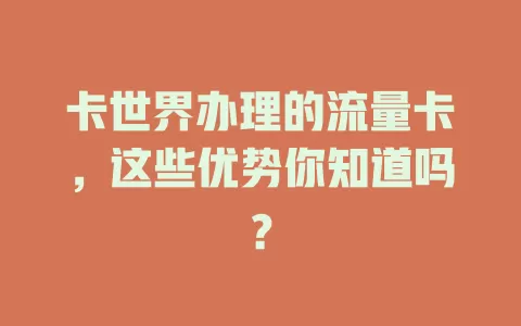 卡世界办理的流量卡，这些优势你知道吗？