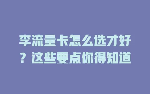李流量卡怎么选才好？这些要点你得知道