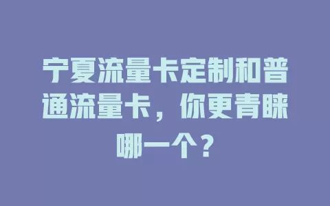 宁夏流量卡定制和普通流量卡，你更青睐哪一个？