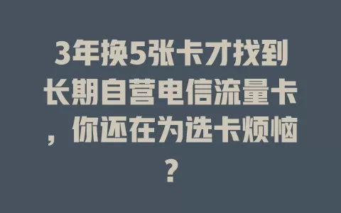 3年换5张卡才找到长期自营电信流量卡，你还在为选卡烦恼？