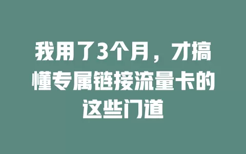 我用了3个月，才搞懂专属链接流量卡的这些门道