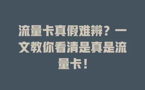 流量卡真假难辨？一文教你看清是真是流量卡！