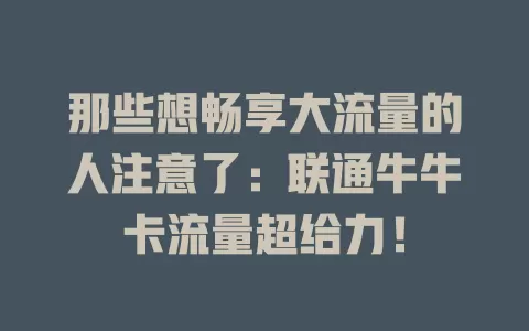 那些想畅享大流量的人注意了：联通牛牛卡流量超给力！