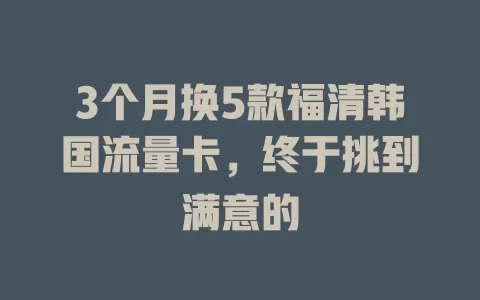 3个月换5款福清韩国流量卡，终于挑到满意的