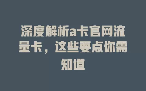 深度解析a卡官网流量卡，这些要点你需知道