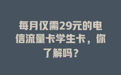 每月仅需29元的电信流量卡学生卡，你了解吗？