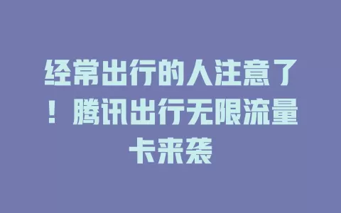 经常出行的人注意了！腾讯出行无限流量卡来袭