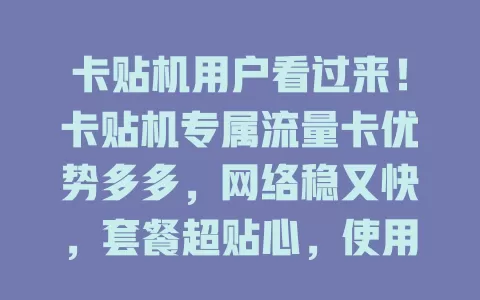 卡贴机用户看过来！卡贴机专属流量卡优势多多，网络稳又快，套餐超贴心，使用超便捷，信号覆盖广，安全性能强
