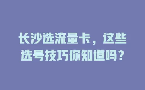 长沙选流量卡，这些选号技巧你知道吗？
