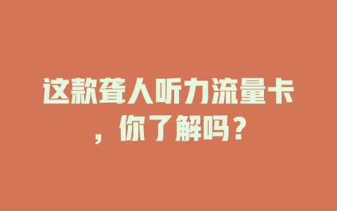 这款聋人听力流量卡，你了解吗？