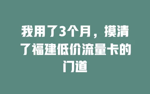 我用了3个月，摸清了福建低价流量卡的门道