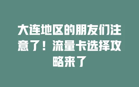 大连地区的朋友们注意了！流量卡选择攻略来了
