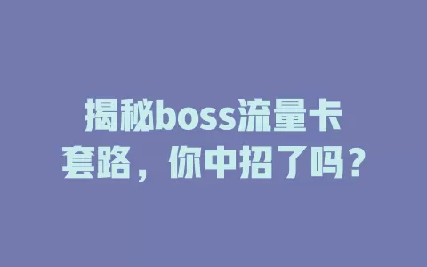 揭秘boss流量卡套路，你中招了吗？