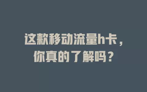 这款移动流量h卡，你真的了解吗？