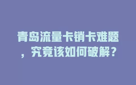 青岛流量卡销卡难题，究竟该如何破解？