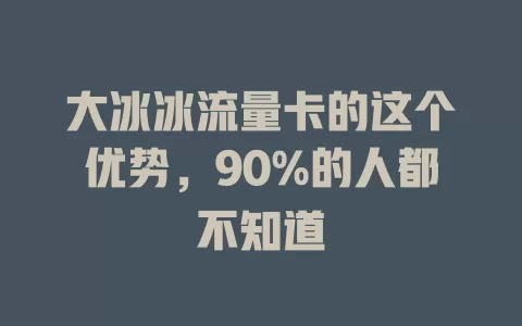 大冰冰流量卡的这个优势，90%的人都不知道