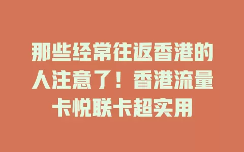 那些经常往返香港的人注意了！香港流量卡悦联卡超实用