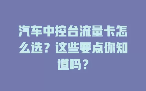汽车中控台流量卡怎么选？这些要点你知道吗？