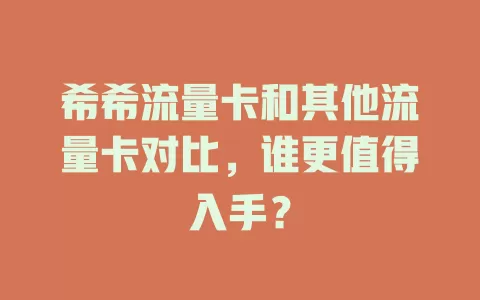 希希流量卡和其他流量卡对比，谁更值得入手？