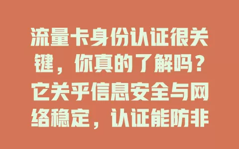 流量卡身份认证很关键，你真的了解吗？它关乎信息安全与网络稳定，认证能防非法，保护隐私，还能打击诈骗，快来看看如何做好它！