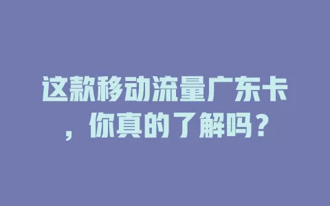 这款移动流量广东卡，你真的了解吗？