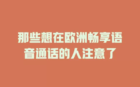 那些想在欧洲畅享语音通话的人注意了