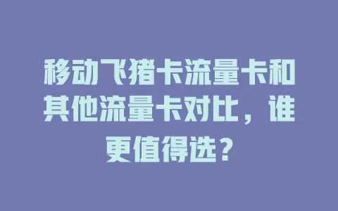移动飞猪卡流量卡和其他流量卡对比，谁更值得选？