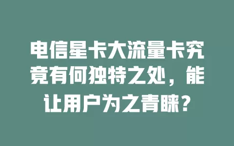 电信星卡大流量卡究竟有何独特之处，能让用户为之青睐？