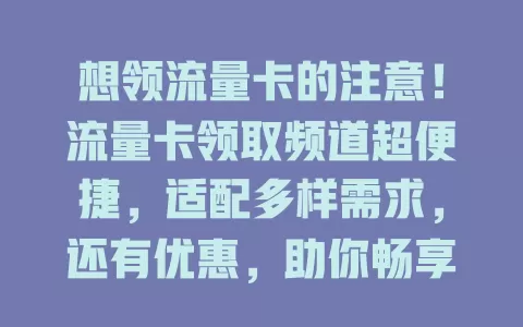 想领流量卡的注意！流量卡领取频道超便捷，适配多样需求，还有优惠，助你畅享数字化生活