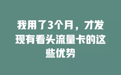 我用了3个月，才发现有看头流量卡的这些优势