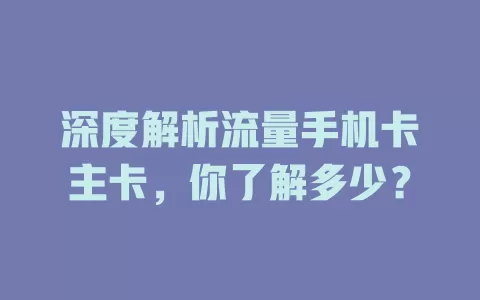 深度解析流量手机卡主卡，你了解多少？