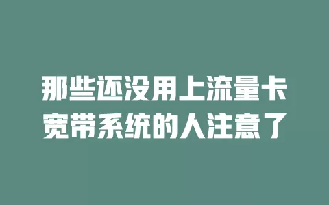 那些还没用上流量卡宽带系统的人注意了