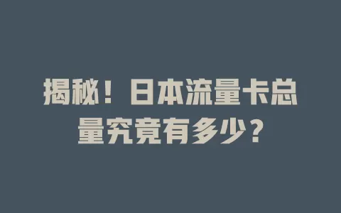 揭秘！日本流量卡总量究竟有多少？